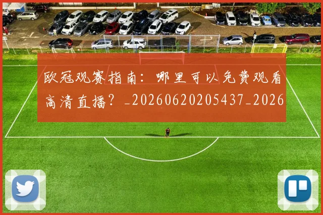 欧冠观赛指南：哪里可以免费观看高清直播？_20260620205437_20260708190725