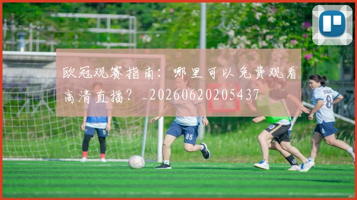 欧冠观赛指南：哪里可以免费观看高清直播？_20260620205437