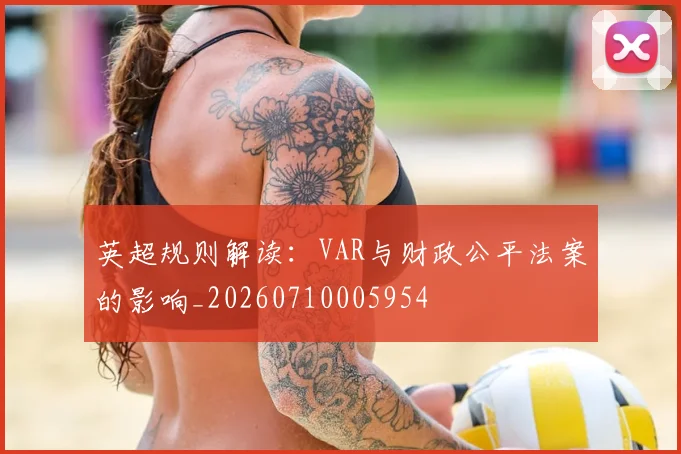 英超规则解读:VAR与财政公平法案的影响_20260710005954